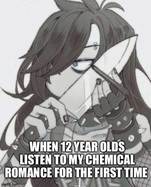 Prove me tf wrong | WHEN 12 YEAR OLDS LISTEN TO MY CHEMICAL ROMANCE FOR THE FIRST TIME | image tagged in mcr | made w/ Imgflip meme maker