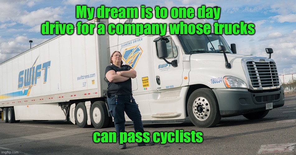 My dream is to one day drive for a company whose trucks can pass cyclists | made w/ Imgflip meme maker