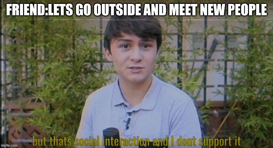But thats social interaction and i dont support it | FRIEND:LETS GO OUTSIDE AND MEET NEW PEOPLE | image tagged in but thats social interaction and i dont support it | made w/ Imgflip meme maker