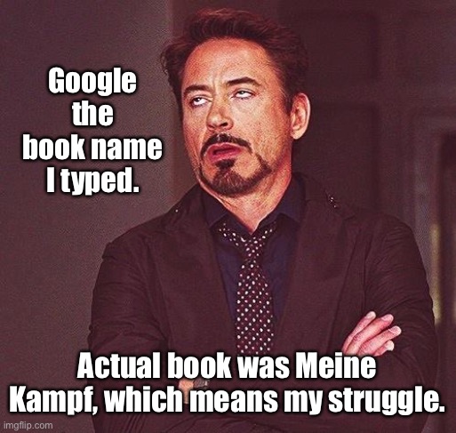 Robert Downey Jr Annoyed | Google the book name I typed. Actual book was Meine Kampf, which means my struggle. | image tagged in robert downey jr annoyed | made w/ Imgflip meme maker