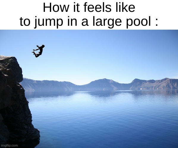 True | How it feels like to jump in a large pool : | image tagged in jump off cliff | made w/ Imgflip meme maker