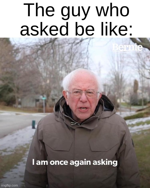 Anti-meme | The guy who asked be like: | image tagged in memes,bernie i am once again asking for your support | made w/ Imgflip meme maker