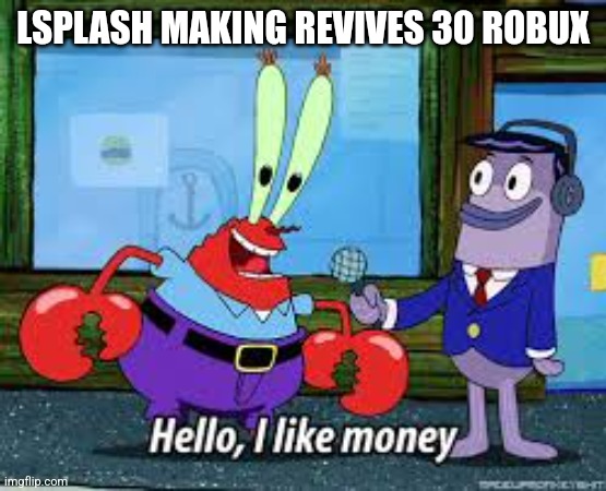 Mr Krabs I like money | LSPLASH MAKING REVIVES 30 ROBUX | image tagged in mr krabs i like money | made w/ Imgflip meme maker