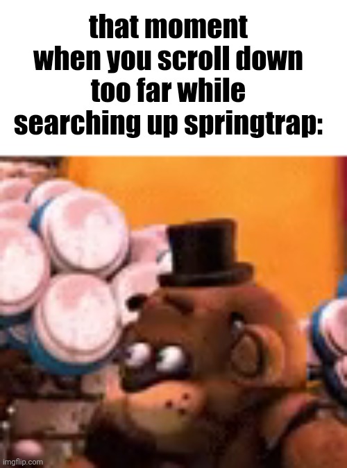 (bnhs: just wait'll you se vanny on pinterest, gives me nightmares) | that moment when you scroll down too far while searching up springtrap: | image tagged in freddy is scared | made w/ Imgflip meme maker