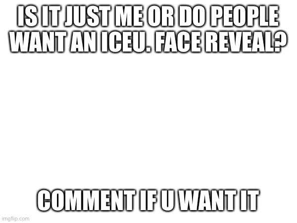 Pls Iceu. | IS IT JUST ME OR DO PEOPLE WANT AN ICEU. FACE REVEAL? COMMENT IF U WANT IT | image tagged in pls | made w/ Imgflip meme maker