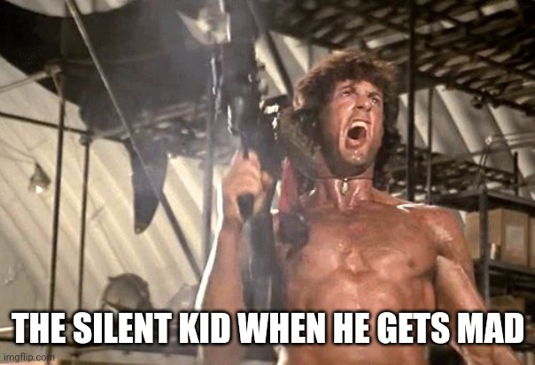 rambo yelling | THE SILENT KID WHEN HE GETS MAD | image tagged in rambo yelling | made w/ Imgflip meme maker