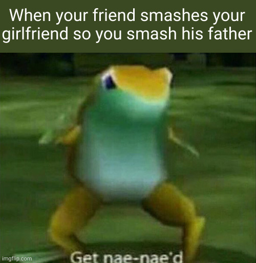 How about that?! | When your friend smashes your girlfriend so you smash his father | image tagged in get nae-nae'd | made w/ Imgflip meme maker