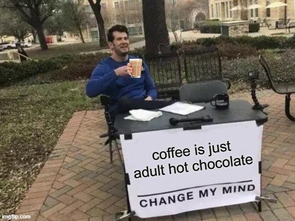 hahaha | coffee is just adult hot chocolate | image tagged in memes,change my mind | made w/ Imgflip meme maker