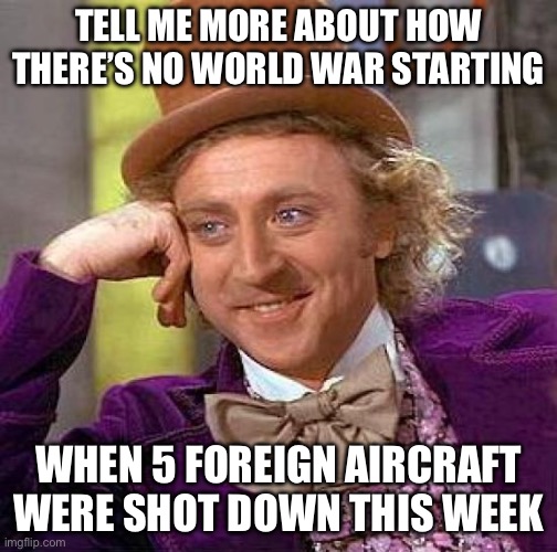 Creepy Condescending Wonka Meme | TELL ME MORE ABOUT HOW THERE’S NO WORLD WAR STARTING; WHEN 5 FOREIGN AIRCRAFT WERE SHOT DOWN THIS WEEK | image tagged in memes,creepy condescending wonka,world war 3,ukraine,made in china | made w/ Imgflip meme maker