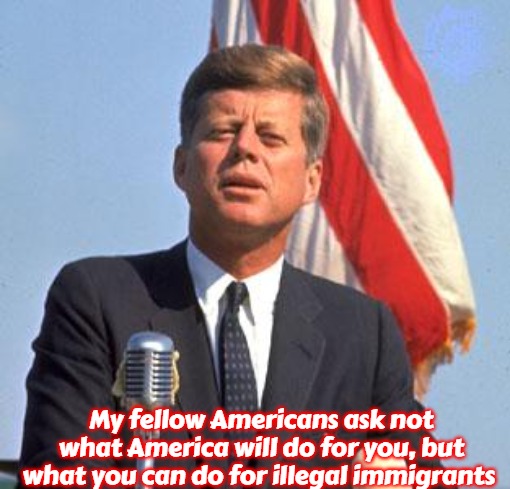 immigration | My fellow Americans ask not what America will do for you, but what you can do for illegal immigrants | image tagged in jfk over,slavic | made w/ Imgflip meme maker