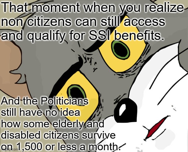 Unsettled Tom | That moment when you realize non citizens can still access and qualify for SSI benefits. And the Politicians still have no idea how some elderly and disabled citizens survive on 1,500 or less a month. | image tagged in memes,unsettled tom | made w/ Imgflip meme maker