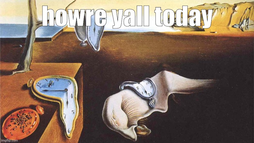 the persistence of memory | howre yall today | image tagged in the persistence of memory | made w/ Imgflip meme maker