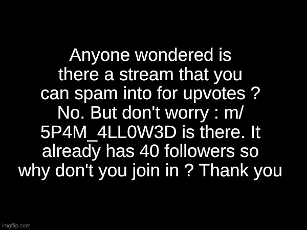 imgflip.com/m/5P4M_4LL0W3D | Anyone wondered is there a stream that you can spam into for upvotes ? No. But don't worry : m/ 5P4M_4LL0W3D is there. It already has 40 followers so why don't you join in ? Thank you | image tagged in msmg | made w/ Imgflip meme maker