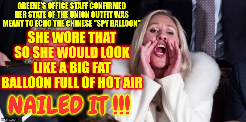 Nailed It! | SHE WORE THAT SO SHE WOULD LOOK LIKE A BIG FAT BALLOON FULL OF HOT AIR; GREENE'S OFFICE STAFF CONFIRMED HER STATE OF THE UNION OUTFIT WAS MEANT TO ECHO THE CHINESE "SPY BALLOON"; NAILED IT !!! | image tagged in hot air balloon,memes,trumpublican,humiliation,make it shut up,scumbag republicans | made w/ Imgflip meme maker