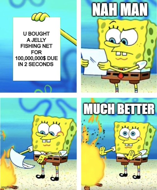 Spongebob | NAH MAN; U BOUGHT A JELLY FISHING NET FOR 100,000,000$ DUE IN 2 SECONDS; MUCH BETTER | image tagged in spongebob burning paper,burn | made w/ Imgflip meme maker