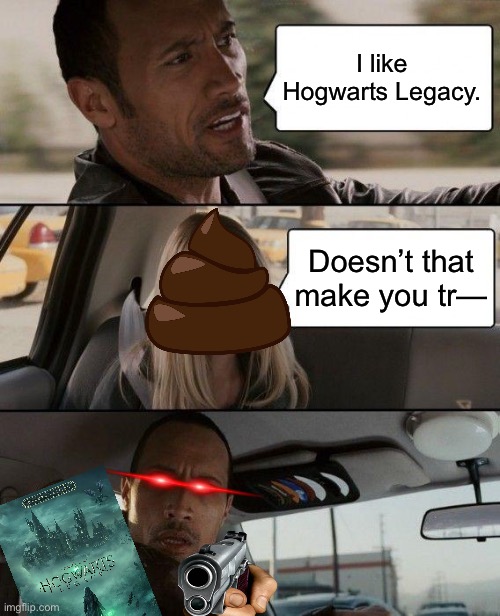 Shut up and let Harry Potter fans have actually good content for once. | I like Hogwarts Legacy. Doesn’t that make you tr— | image tagged in memes,the rock driving,harry potter | made w/ Imgflip meme maker