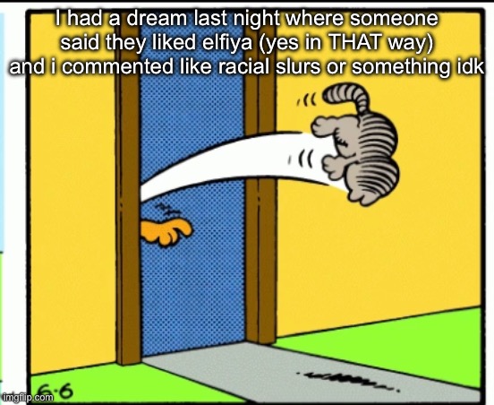 S | I had a dream last night where someone said they liked elfiya (yes in THAT way) and i commented like racial slurs or something idk | image tagged in nermal gets kicked out | made w/ Imgflip meme maker