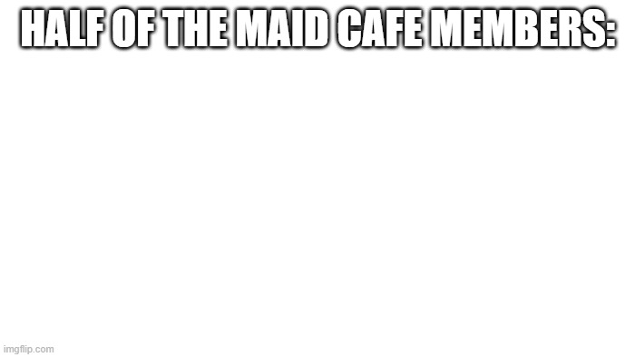 MAID CAFE MEMBERS | HALF OF THE MAID CAFE MEMBERS: | image tagged in transparent | made w/ Imgflip meme maker