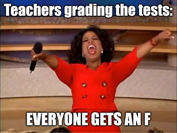 Oprah You Get A | Teachers grading the tests:; EVERYONE GETS AN F | image tagged in memes,oprah you get a | made w/ Imgflip meme maker