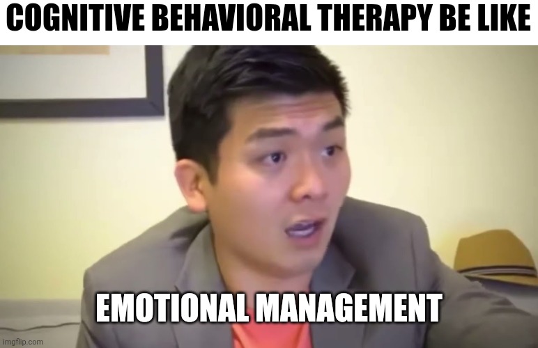 CBT | COGNITIVE BEHAVIORAL THERAPY BE LIKE; EMOTIONAL MANAGEMENT | image tagged in emotional damage | made w/ Imgflip meme maker