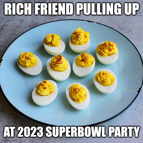 Superbowl deviled eggs | RICH FRIEND PULLING UP; AT 2023 SUPERBOWL PARTY | image tagged in memes | made w/ Imgflip meme maker