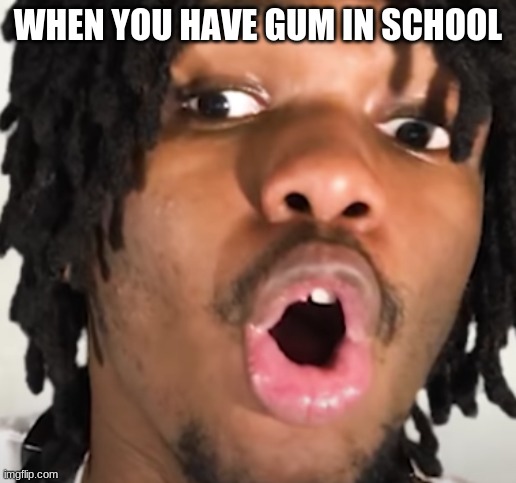 when you have gum | WHEN YOU HAVE GUM IN SCHOOL | image tagged in gasp | made w/ Imgflip meme maker