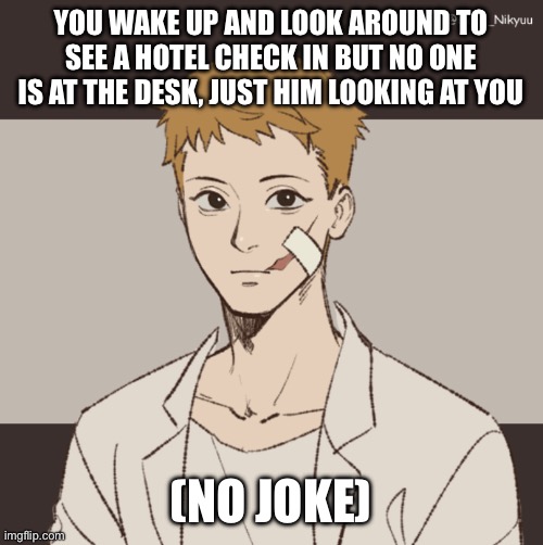 YOU WAKE UP AND LOOK AROUND TO SEE A HOTEL CHECK IN BUT NO ONE IS AT THE DESK, JUST HIM LOOKING AT YOU; (NO JOKE) | made w/ Imgflip meme maker