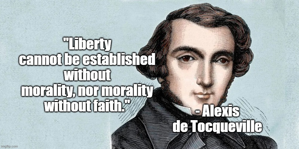 Liberty and Faith | "Liberty cannot be established without morality, nor morality without faith."; - Alexis de Tocqueville | image tagged in alexis de tocqueville,liberty,faith | made w/ Imgflip meme maker