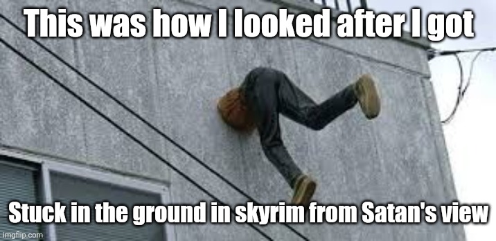 Stuck! | This was how I looked after I got; Stuck in the ground in skyrim from Satan's view | image tagged in stuck | made w/ Imgflip meme maker
