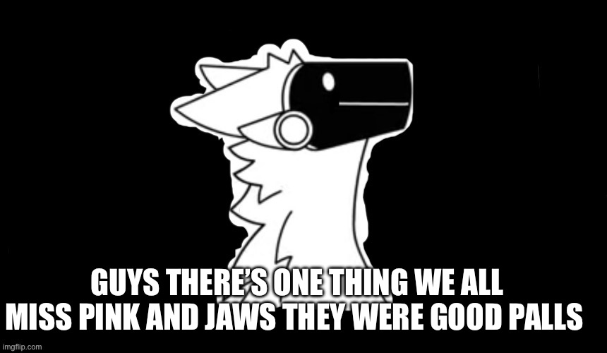 I’m true tho | GUYS THERE’S ONE THING WE ALL MISS PINK AND JAWS THEY WERE GOOD PALLS | image tagged in protogen but dark background | made w/ Imgflip meme maker
