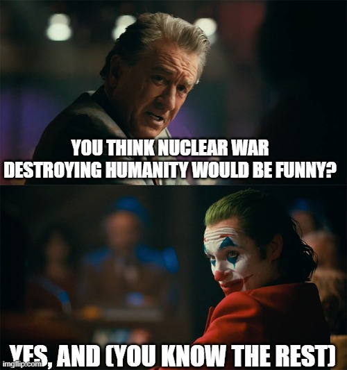 I'm tired of pretending it's not | YOU THINK NUCLEAR WAR DESTROYING HUMANITY WOULD BE FUNNY? YES, AND (YOU KNOW THE REST) | image tagged in i'm tired of pretending it's not | made w/ Imgflip meme maker