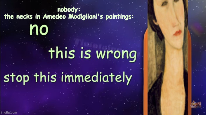 idk | nobody:
the necks in Amedeo Modigliani's paintings: | image tagged in no this is wrong,cursed image,you have been eternally cursed for reading the tags | made w/ Imgflip meme maker