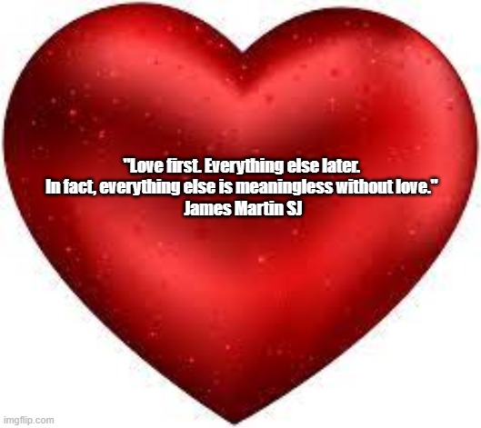 "Love First. Everything Else Later. In Fact..." | "Love first. Everything else later. 
In fact, everything else is meaningless without love." 
James Martin SJ | image tagged in love,meaning,james martin sj | made w/ Imgflip meme maker