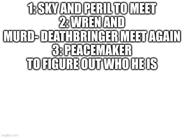 three things I wan't for Arc 4 | 1: SKY AND PERIL TO MEET
2: WREN AND MURD- DEATHBRINGER MEET AGAIN
3: PEACEMAKER TO FIGURE OUT WHO HE IS | image tagged in wings of fire | made w/ Imgflip meme maker