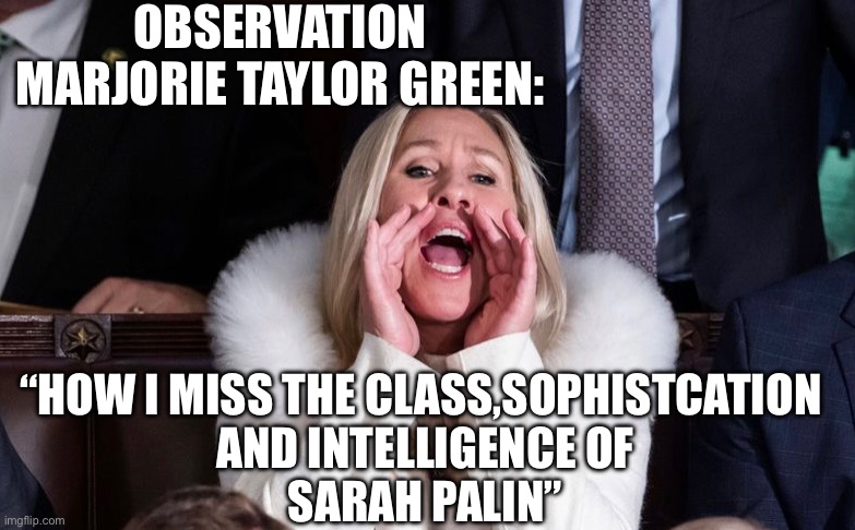 wow just wow political | OBSERVATION MARJORIE TAYLOR GREEN:; “HOW I MISS THE CLASS,SOPHISTCATION 
AND INTELLIGENCE OF
SARAH PALIN” | made w/ Imgflip meme maker