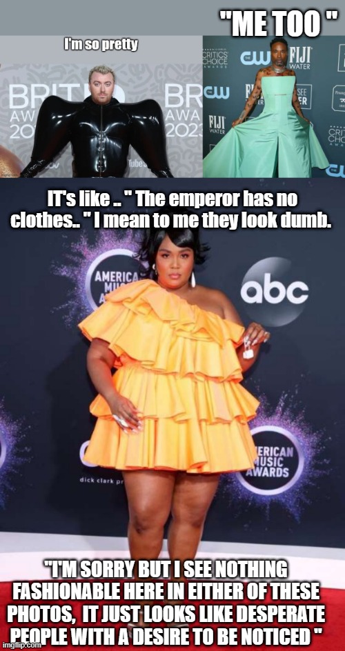 Desperation is not fashion | "ME TOO "; IT's like .. " The emperor has no clothes.. " I mean to me they look dumb. "I'M SORRY BUT I SEE NOTHING FASHIONABLE HERE IN EITHER OF THESE PHOTOS,  IT JUST LOOKS LIKE DESPERATE PEOPLE WITH A DESIRE TO BE NOTICED " | image tagged in fashion | made w/ Imgflip meme maker