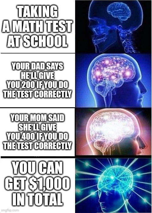 Expanding Brain | TAKING A MATH TEST AT SCHOOL; YOUR DAD SAYS HE'LL GIVE YOU 200 IF YOU DO THE TEST CORRECTLY; YOUR MOM SAID SHE'LL GIVE YOU 400 IF YOU DO THE TEST CORRECTLY; YOU CAN GET $1,000 IN TOTAL | image tagged in memes,expanding brain | made w/ Imgflip meme maker