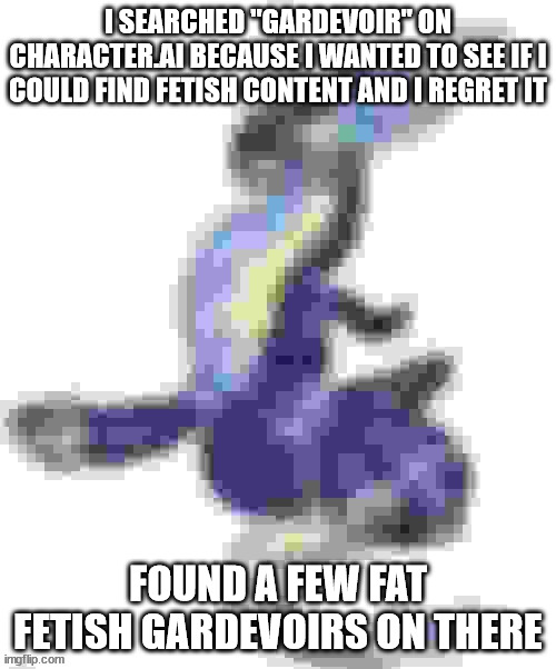 Worst mistake of my life | I SEARCHED "GARDEVOIR" ON CHARACTER.AI BECAUSE I WANTED TO SEE IF I COULD FIND FETISH CONTENT AND I REGRET IT; FOUND A FEW FAT FETISH GARDEVOIRS ON THERE | image tagged in extremely low quality miraidon | made w/ Imgflip meme maker