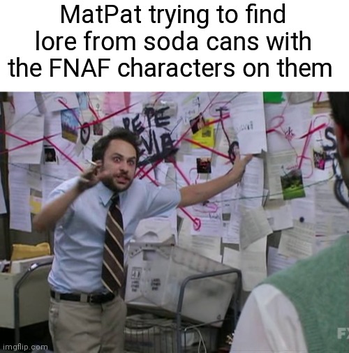 MatPat will never run out of FNAF content | MatPat trying to find lore from soda cans with the FNAF characters on them | image tagged in charlie conspiracy always sunny in philidelphia,matpat,game theory,five nights at freddys,fnaf | made w/ Imgflip meme maker