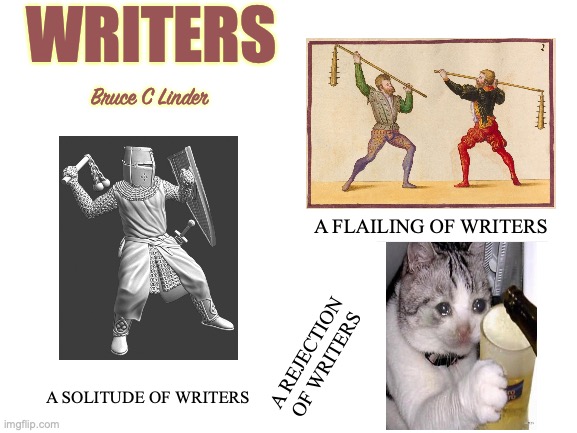 A group of writers would be called...? | WRITERS; Bruce C Linder; A FLAILING OF WRITERS; A REJECTION OF WRITERS; A SOLITUDE OF WRITERS | image tagged in writers,writing,loneliness,drinking,fighting,rejection | made w/ Imgflip meme maker