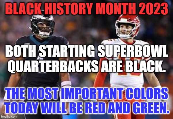The only thing they were given was an equal opportunity in the meritocracy that is the NFL. | BLACK HISTORY MONTH 2023; BOTH STARTING SUPERBOWL QUARTERBACKS ARE BLACK. THE MOST IMPORTANT COLORS TODAY WILL BE RED AND GREEN. | image tagged in politics | made w/ Imgflip meme maker
