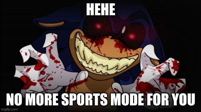 Sonic.EXE | HEHE NO MORE SPORTS MODE FOR YOU | image tagged in sonic exe | made w/ Imgflip meme maker