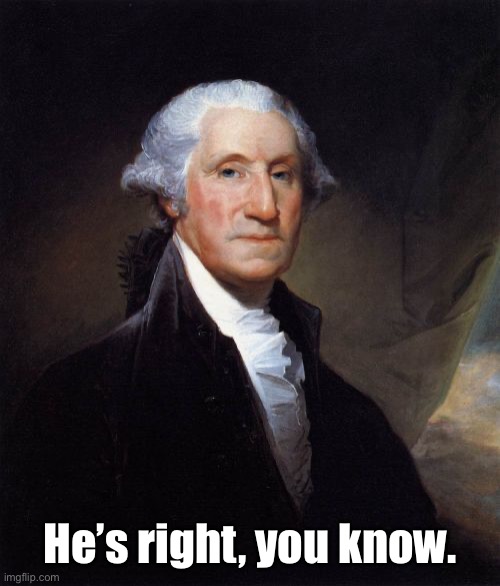 George Washington Meme | He’s right, you know. | image tagged in memes,george washington | made w/ Imgflip meme maker