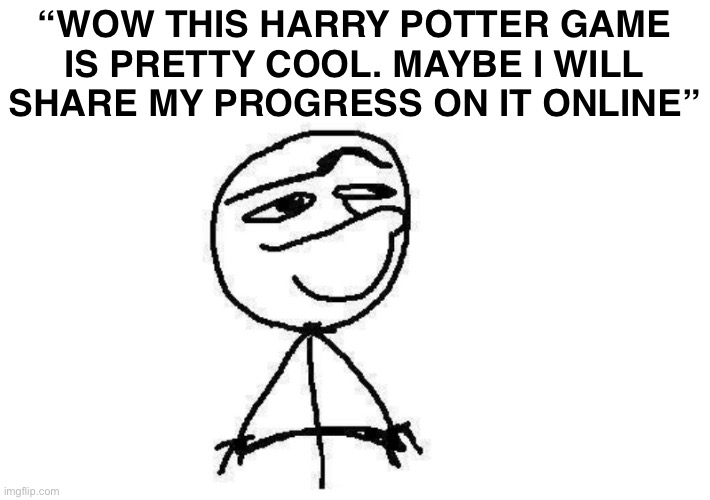 hmm today I will | “WOW THIS HARRY POTTER GAME IS PRETTY COOL. MAYBE I WILL SHARE MY PROGRESS ON IT ONLINE” | image tagged in hmm today i will | made w/ Imgflip meme maker