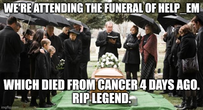 funeral | WE'RE ATTENDING THE FUNERAL OF HELP_EM; WHICH DIED FROM CANCER 4 DAYS AGO.
RIP LEGEND. | image tagged in funeral | made w/ Imgflip meme maker
