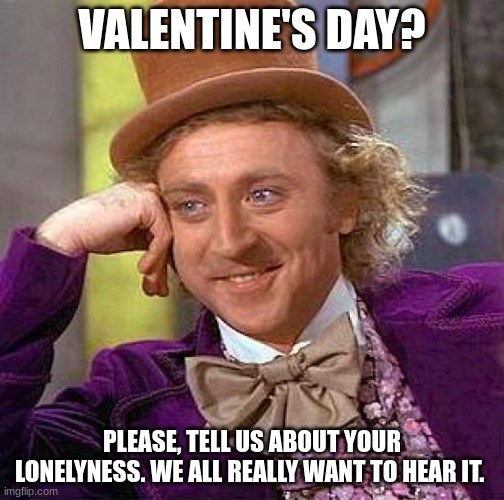 Me on valentines day: | VALENTINE'S DAY? PLEASE, TELL US ABOUT YOUR LONELINESS. WE ALL REALLY WANT TO HEAR IT. | image tagged in memes,creepy condescending wonka,valentine's day,this is me not caring | made w/ Imgflip meme maker