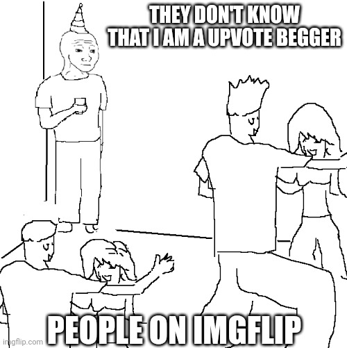 They don't know | THEY DON'T KNOW THAT I AM A UPVOTE BEGGER; PEOPLE ON IMGFLIP | image tagged in they don't know | made w/ Imgflip meme maker