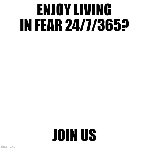 Blank White Template | ENJOY LIVING IN FEAR 24/7/365? JOIN US | image tagged in blank white template | made w/ Imgflip meme maker