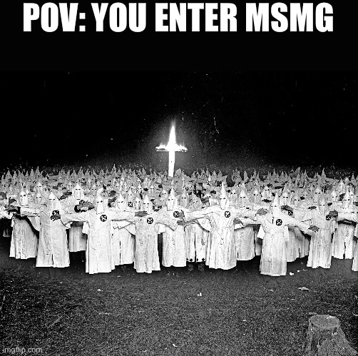 KKK religion | POV: YOU ENTER MSMG | image tagged in kkk religion | made w/ Imgflip meme maker