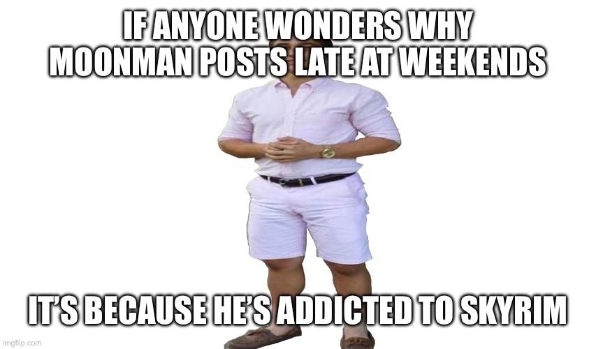 You Know I Had To Do It To 'Em | IF ANYONE WONDERS WHY MOONMAN POSTS LATE AT WEEKENDS; IT’S BECAUSE HE’S ADDICTED TO SKYRIM | image tagged in you know i had to do it to 'em | made w/ Imgflip meme maker